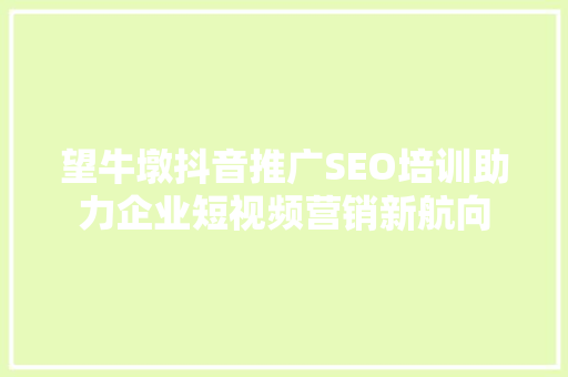 望牛墩抖音推广SEO培训助力企业短视频营销新航向