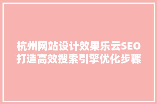 杭州网站设计效果乐云SEO打造高效搜索引擎优化步骤，助力企业腾飞