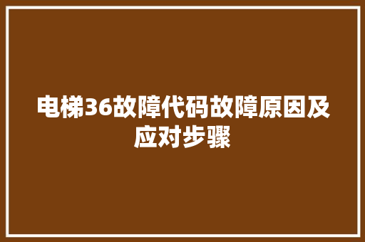 电梯36故障代码故障原因及应对步骤