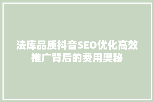 法库品质抖音SEO优化高效推广背后的费用奥秘