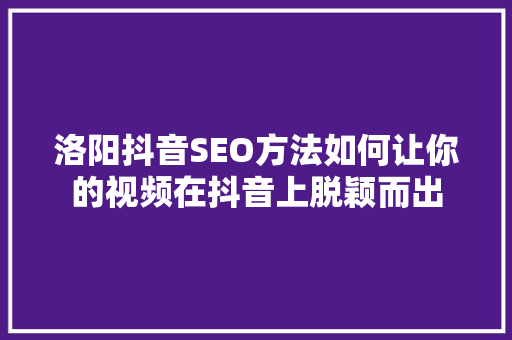 洛阳抖音SEO方法如何让你的视频在抖音上脱颖而出