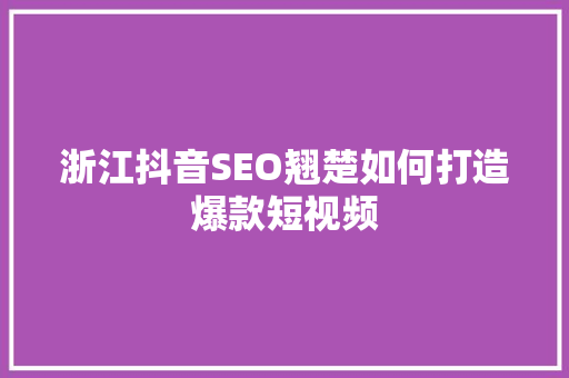 浙江抖音SEO翘楚如何打造爆款短视频