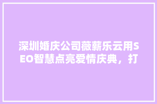 深圳婚庆公司薇薪乐云用SEO智慧点亮爱情庆典，打造婚庆行业新标杆