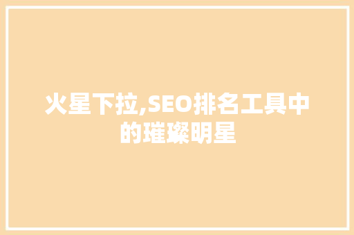 火星下拉,SEO排名工具中的璀璨明星