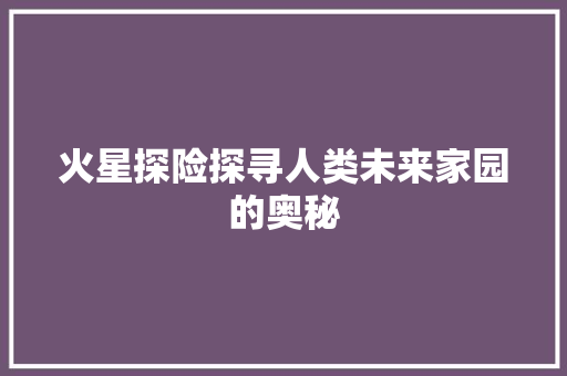 火星探险探寻人类未来家园的奥秘