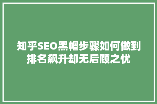 知乎SEO黑帽步骤如何做到排名飙升却无后顾之忧
