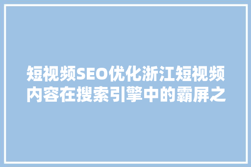 短视频SEO优化浙江短视频内容在搜索引擎中的霸屏之路