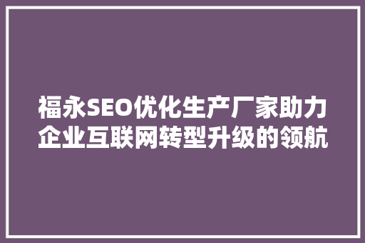 福永SEO优化生产厂家助力企业互联网转型升级的领航者