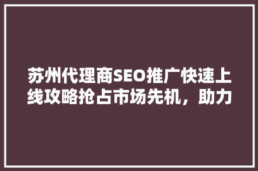 苏州代理商SEO推广快速上线攻略抢占市场先机，助力企业腾飞