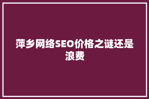 萍乡网络SEO价格之谜还是浪费