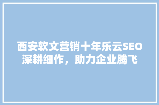 西安软文营销十年乐云SEO深耕细作，助力企业腾飞