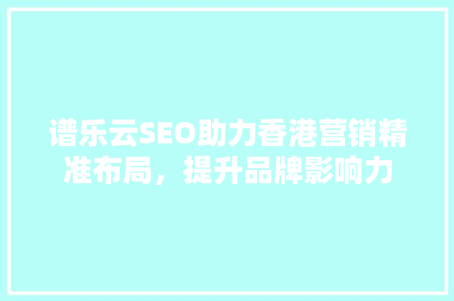 谱乐云SEO助力香港营销精准布局，提升品牌影响力
