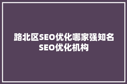 路北区SEO优化哪家强知名SEO优化机构