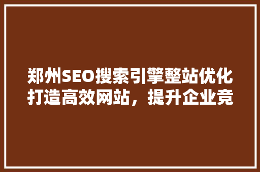 郑州SEO搜索引擎整站优化打造高效网站，提升企业竞争力