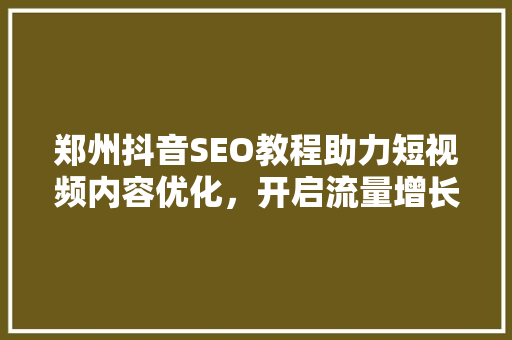 郑州抖音SEO教程助力短视频内容优化，开启流量增长新篇章
