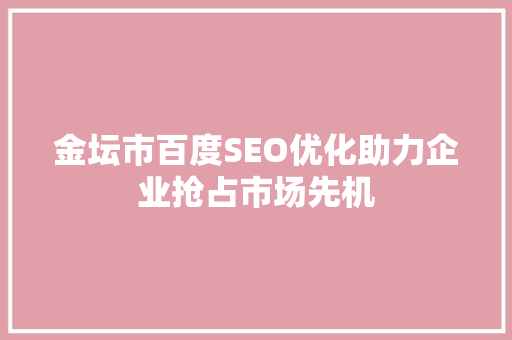 金坛市百度SEO优化助力企业抢占市场先机