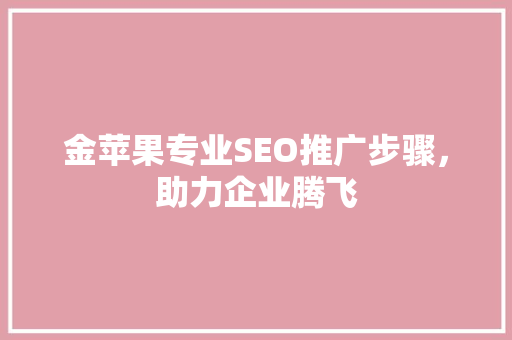 金苹果专业SEO推广步骤，助力企业腾飞
