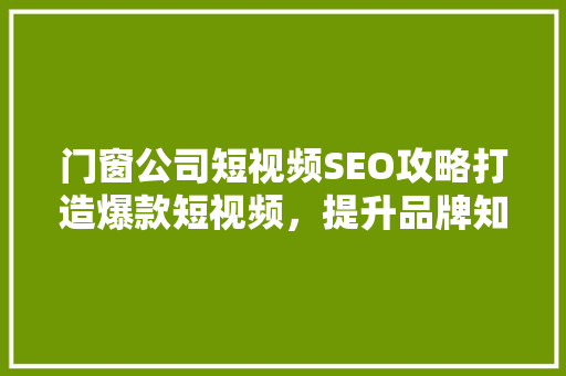 门窗公司短视频SEO攻略打造爆款短视频，提升品牌知名度