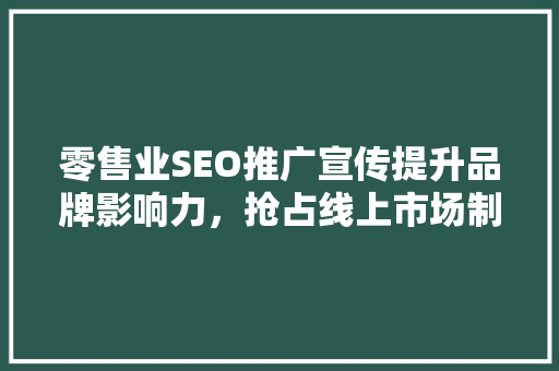 零售业SEO推广宣传提升品牌影响力，抢占线上市场制高点