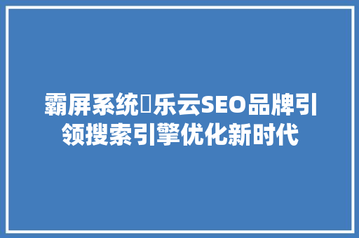 霸屏系统乚乐云SEO品牌引领搜索引擎优化新时代