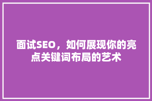 面试SEO，如何展现你的亮点关键词布局的艺术