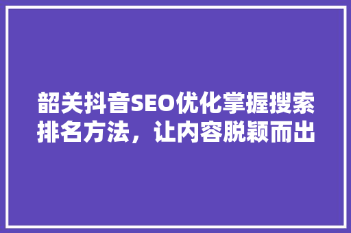 韶关抖音SEO优化掌握搜索排名方法，让内容脱颖而出