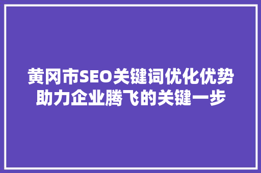 黄冈市SEO关键词优化优势助力企业腾飞的关键一步