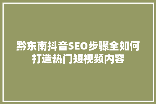 黔东南抖音SEO步骤全如何打造热门短视频内容
