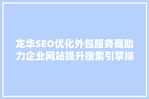 龙华SEO优化外包服务商助力企业网站提升搜索引擎排名，抢占市场先机