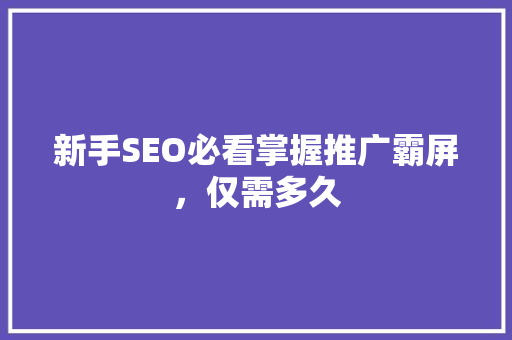 新手SEO必看掌握推广霸屏，仅需多久