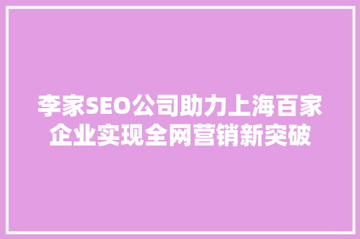 李家SEO公司助力上海百家企业实现全网营销新突破