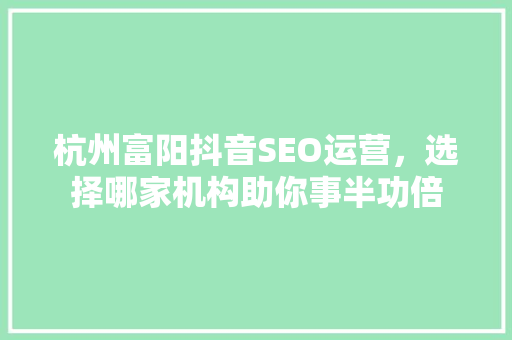 杭州富阳抖音SEO运营，选择哪家机构助你事半功倍