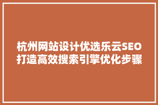 杭州网站设计优选乐云SEO打造高效搜索引擎优化步骤，助力企业腾飞