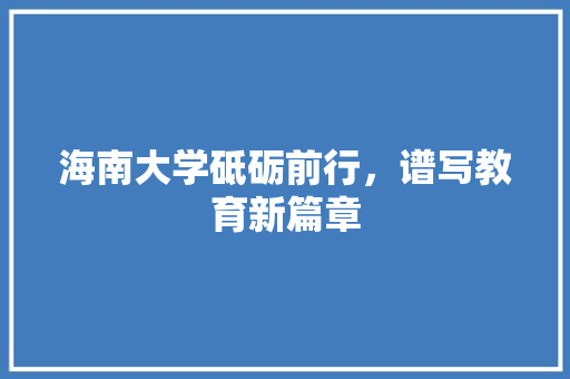 海南大学砥砺前行，谱写教育新篇章