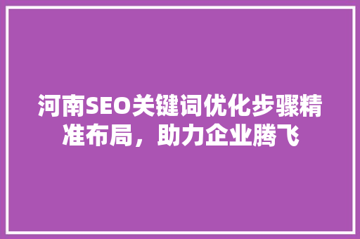 河南SEO关键词优化步骤精准布局，助力企业腾飞
