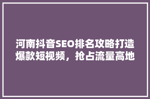 河南抖音SEO排名攻略打造爆款短视频，抢占流量高地