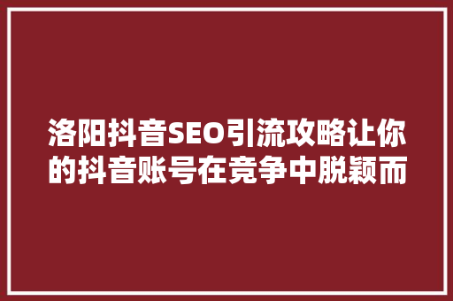 洛阳抖音SEO引流攻略让你的抖音账号在竞争中脱颖而出