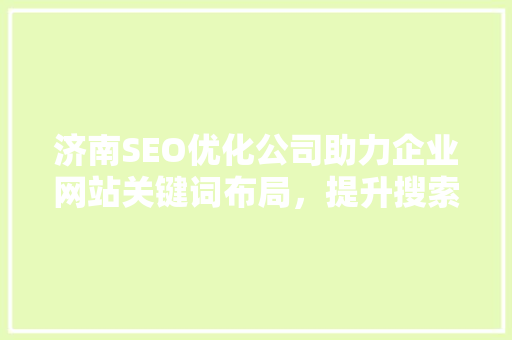 济南SEO优化公司助力企业网站关键词布局，提升搜索引擎排名