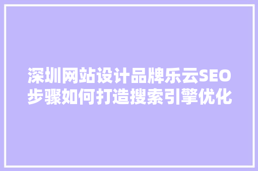 深圳网站设计品牌乐云SEO步骤如何打造搜索引擎优化典范