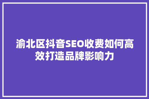渝北区抖音SEO收费如何高效打造品牌影响力