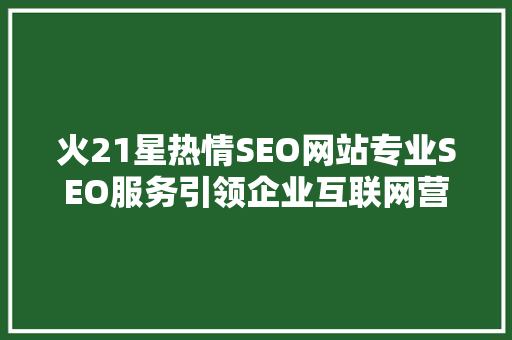 火21星热情SEO网站专业SEO服务引领企业互联网营销新篇章