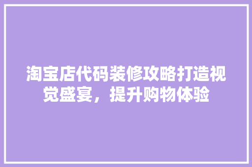淘宝店代码装修攻略打造视觉盛宴，提升购物体验