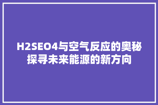 H2SEO4与空气反应的奥秘探寻未来能源的新方向