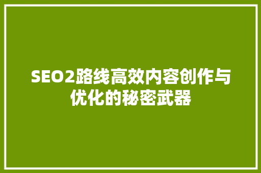 SEO2路线高效内容创作与优化的秘密武器