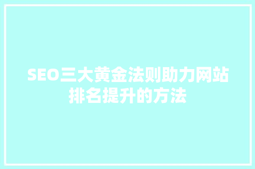 SEO三大黄金法则助力网站排名提升的方法