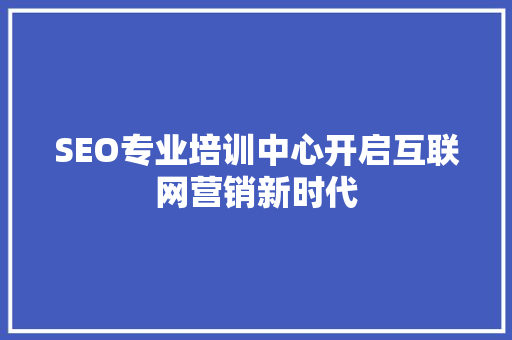 SEO专业培训中心开启互联网营销新时代
