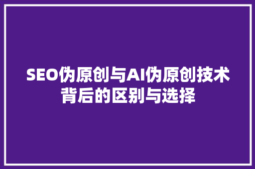 SEO伪原创与AI伪原创技术背后的区别与选择