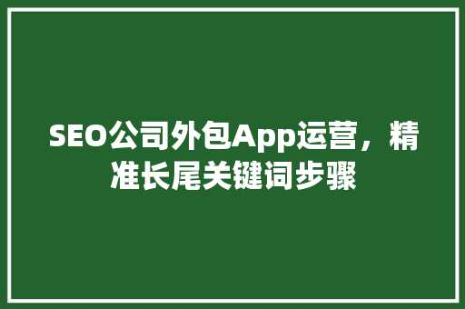 SEO公司外包App运营，精准长尾关键词步骤