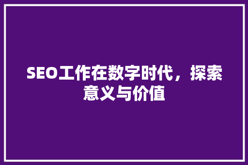 SEO工作在数字时代，探索意义与价值