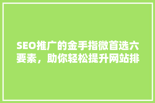 SEO推广的金手指微首选六要素，助你轻松提升网站排名